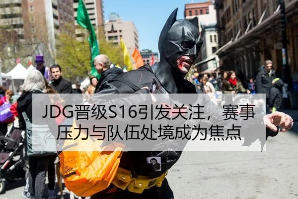 JDG晋级S16引发关注，赛事压力与队伍处境成为焦点